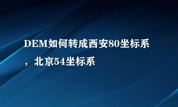 DEM如何转成西安80坐标系，北京54坐标系
