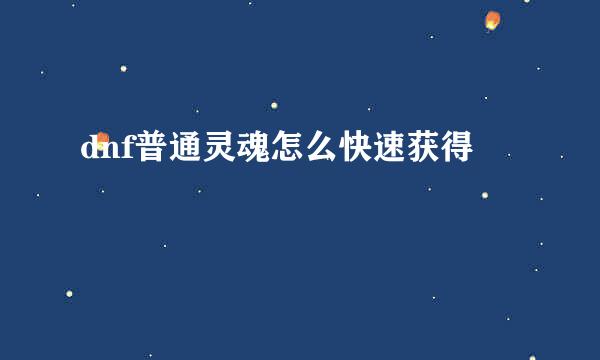 dnf普通灵魂怎么快速获得