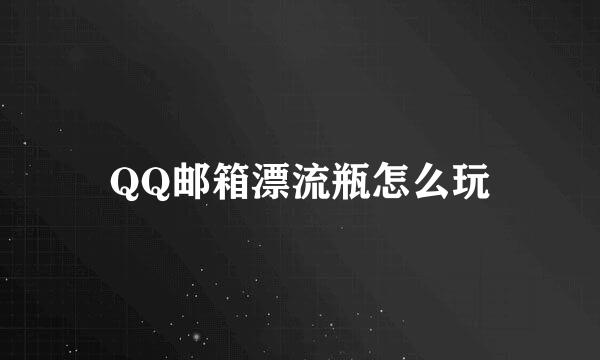QQ邮箱漂流瓶怎么玩