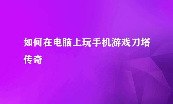 如何在电脑上玩手机游戏刀塔传奇