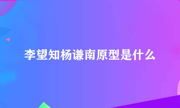 李望知杨谦南原型是什么