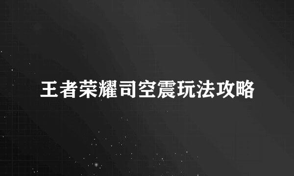 王者荣耀司空震玩法攻略