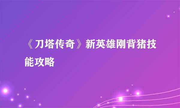 《刀塔传奇》新英雄刚背猪技能攻略