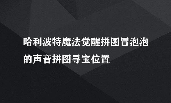 哈利波特魔法觉醒拼图冒泡泡的声音拼图寻宝位置