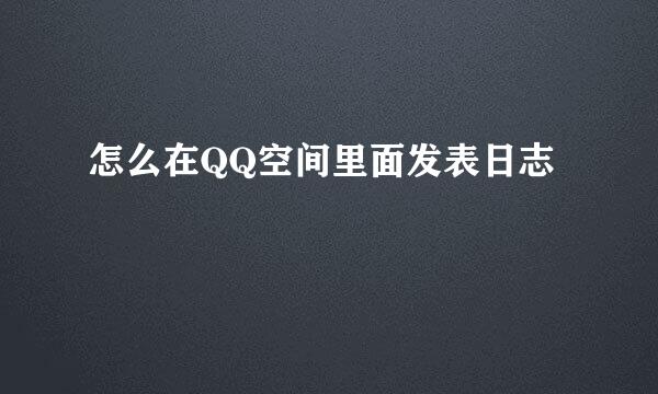 怎么在QQ空间里面发表日志