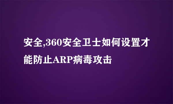 安全,360安全卫士如何设置才能防止ARP病毒攻击
