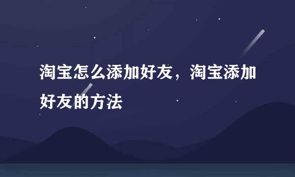淘宝怎么添加好友，淘宝添加好友的方法