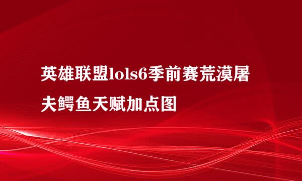 英雄联盟lols6季前赛荒漠屠夫鳄鱼天赋加点图