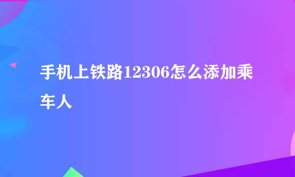 手机上铁路12306怎么添加乘车人