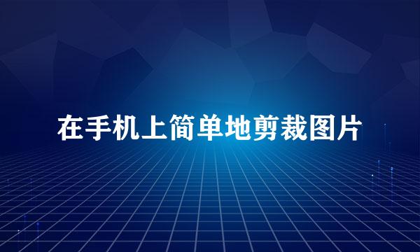 在手机上简单地剪裁图片