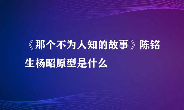 《那个不为人知的故事》陈铭生杨昭原型是什么