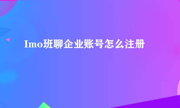 Imo班聊企业账号怎么注册
