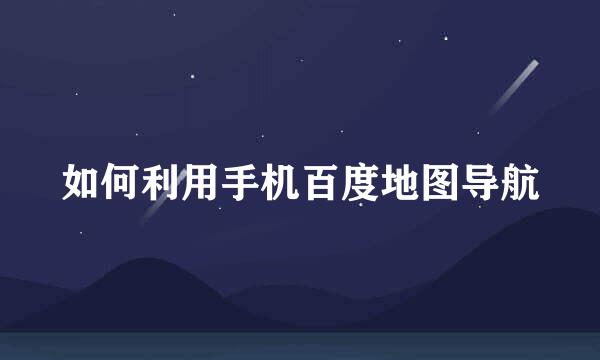 如何利用手机百度地图导航
