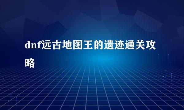 dnf远古地图王的遗迹通关攻略