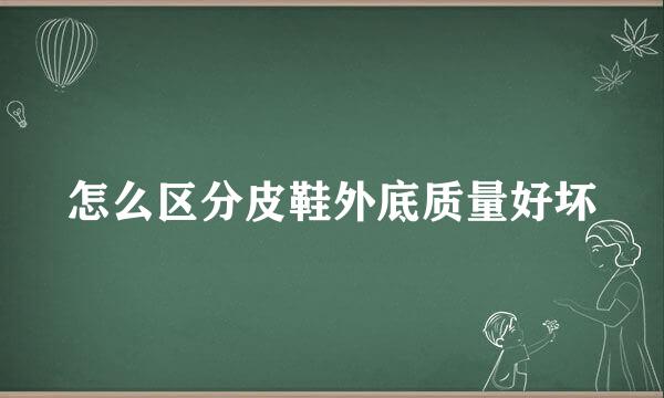 怎么区分皮鞋外底质量好坏
