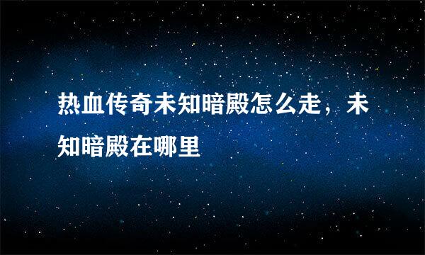 热血传奇未知暗殿怎么走，未知暗殿在哪里