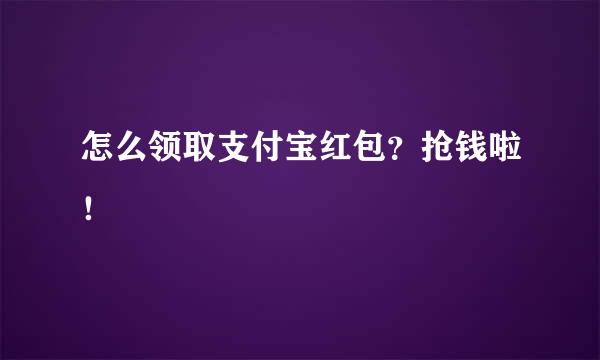 怎么领取支付宝红包？抢钱啦！