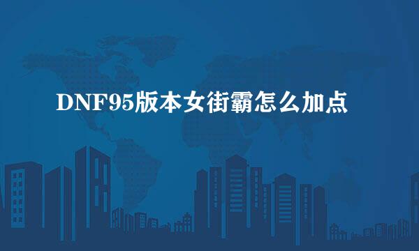 DNF95版本女街霸怎么加点