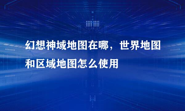 幻想神域地图在哪，世界地图和区域地图怎么使用