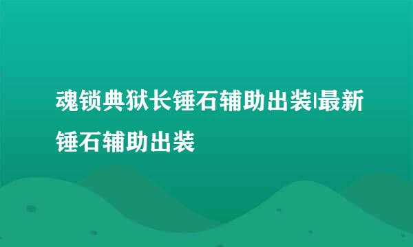 魂锁典狱长锤石辅助出装|最新锤石辅助出装