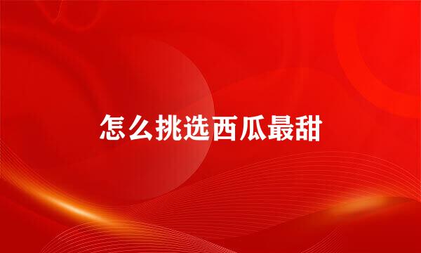 怎么挑选西瓜最甜