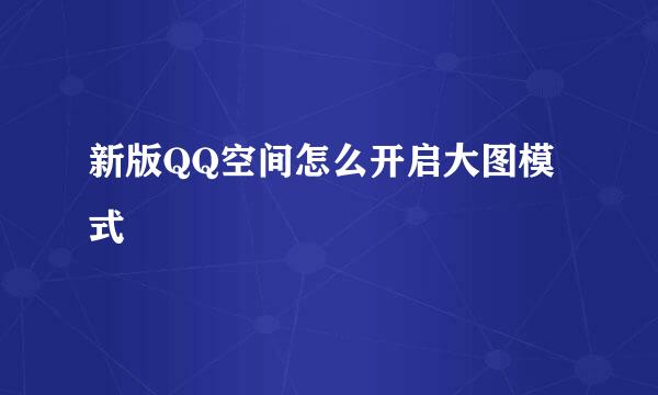 新版QQ空间怎么开启大图模式