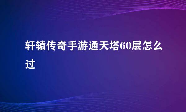 轩辕传奇手游通天塔60层怎么过