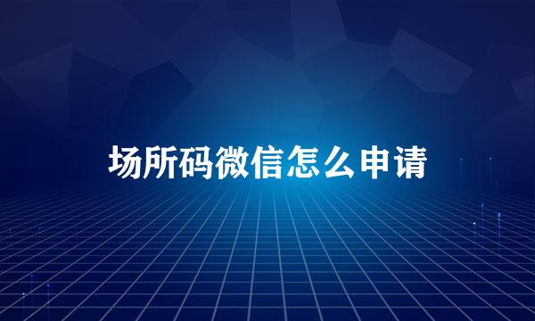 场所码微信怎么申请
