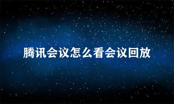 腾讯会议怎么看会议回放