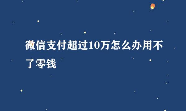 微信支付超过10万怎么办用不了零钱