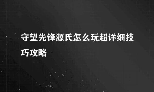 守望先锋源氏怎么玩超详细技巧攻略