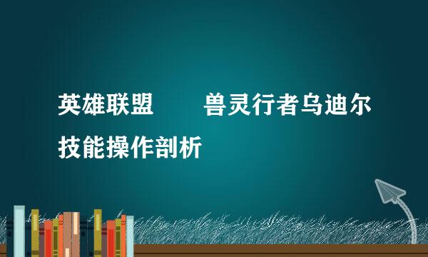 英雄联盟​​兽灵行者乌迪尔技能操作剖析