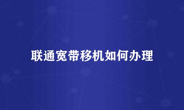 联通宽带移机如何办理