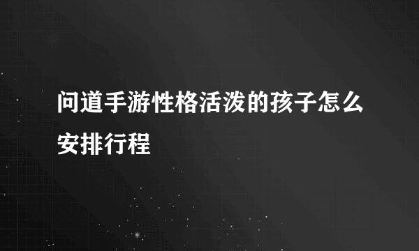 问道手游性格活泼的孩子怎么安排行程