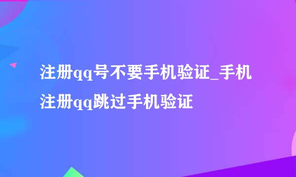 注册qq号不要手机验证_手机注册qq跳过手机验证