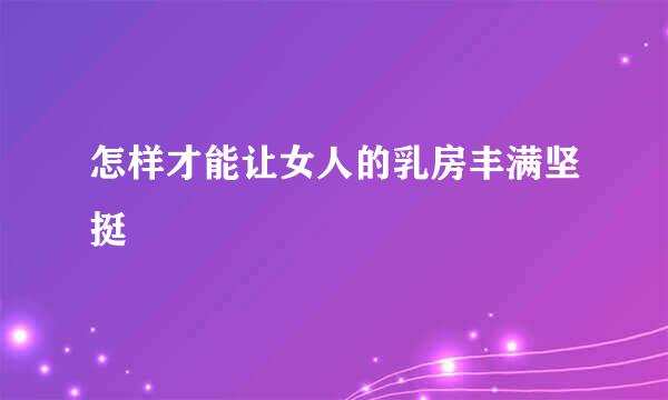怎样才能让女人的乳房丰满坚挺