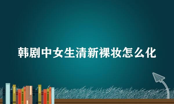 韩剧中女生清新裸妆怎么化