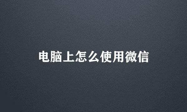 电脑上怎么使用微信