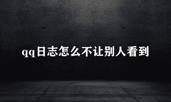 qq日志怎么不让别人看到