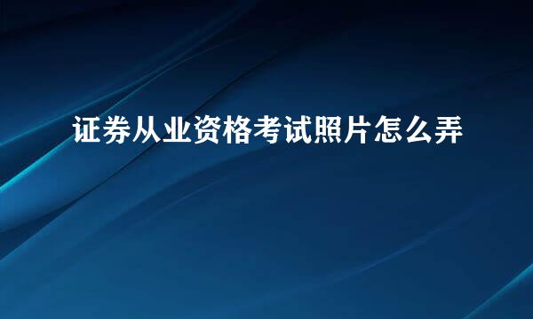 证券从业资格考试照片怎么弄