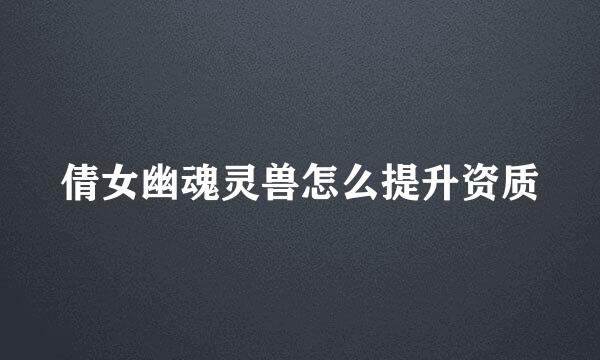 倩女幽魂灵兽怎么提升资质