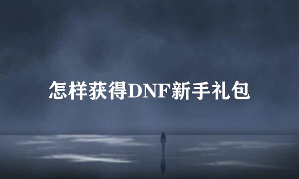 怎样获得DNF新手礼包