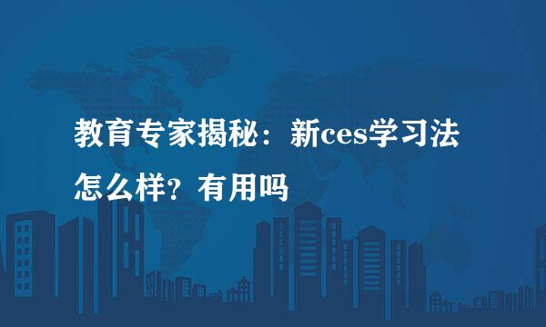 教育专家揭秘：新ces学习法怎么样？有用吗