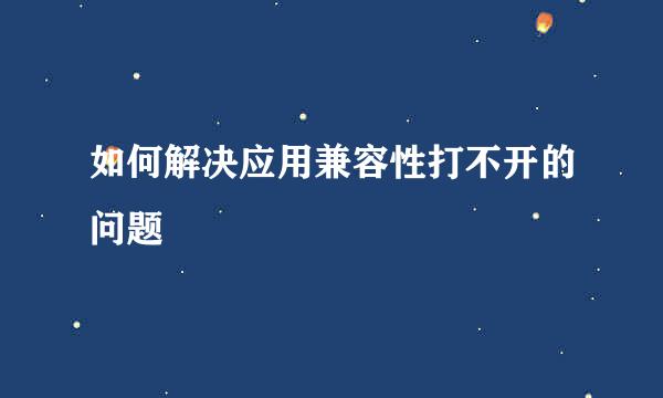 如何解决应用兼容性打不开的问题