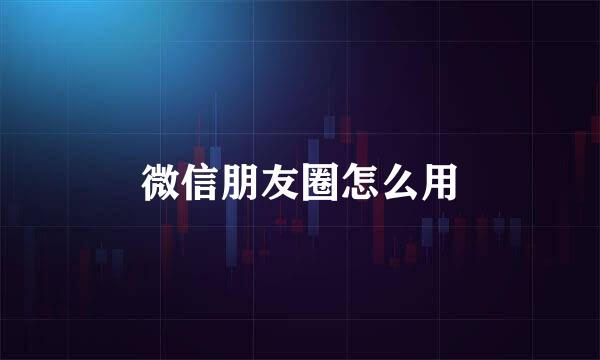 微信朋友圈怎么用