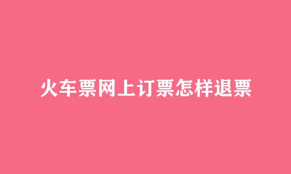 火车票网上订票怎样退票