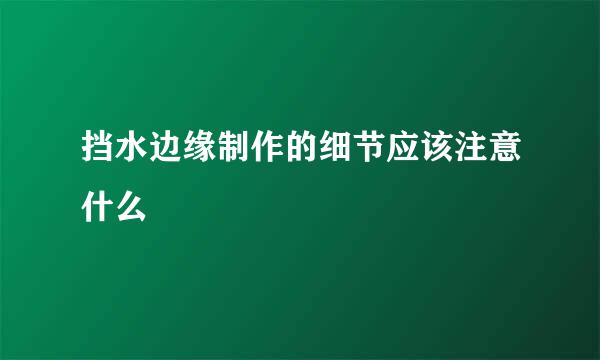 挡水边缘制作的细节应该注意什么