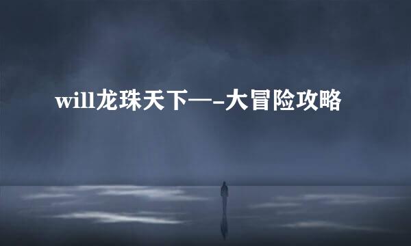 will龙珠天下—-大冒险攻略