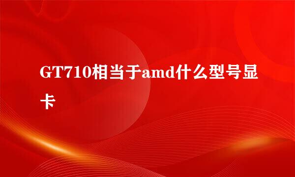 GT710相当于amd什么型号显卡