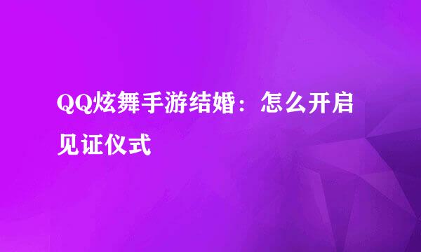 QQ炫舞手游结婚：怎么开启见证仪式